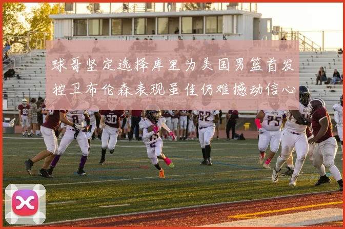 球哥坚定选择库里为美国男篮首发控卫布伦森表现虽佳仍难撼动信心