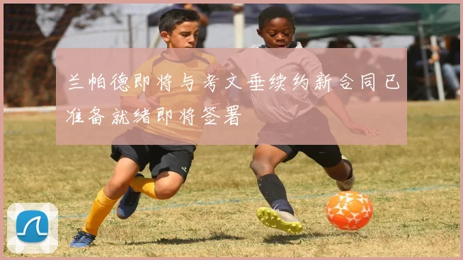 兰帕德即将与考文垂续约新合同已准备就绪即将签署