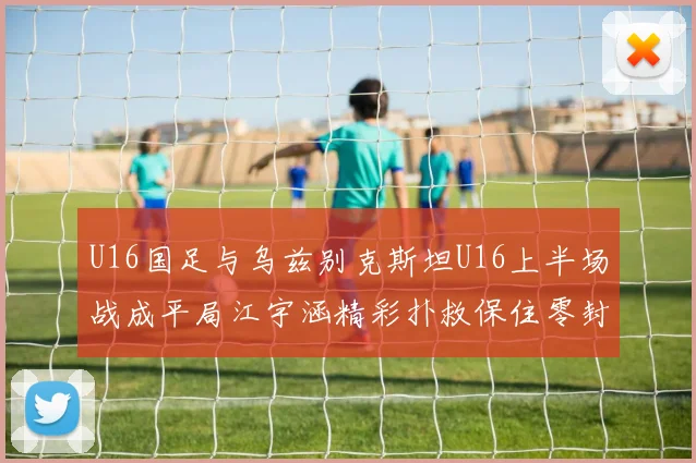 U16国足与乌兹别克斯坦U16上半场战成平局江宇涵精彩扑救保住零封纪录