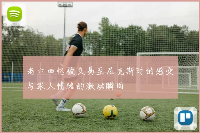老六回忆被交易至尼克斯时的感受与家人情绪的激动瞬间