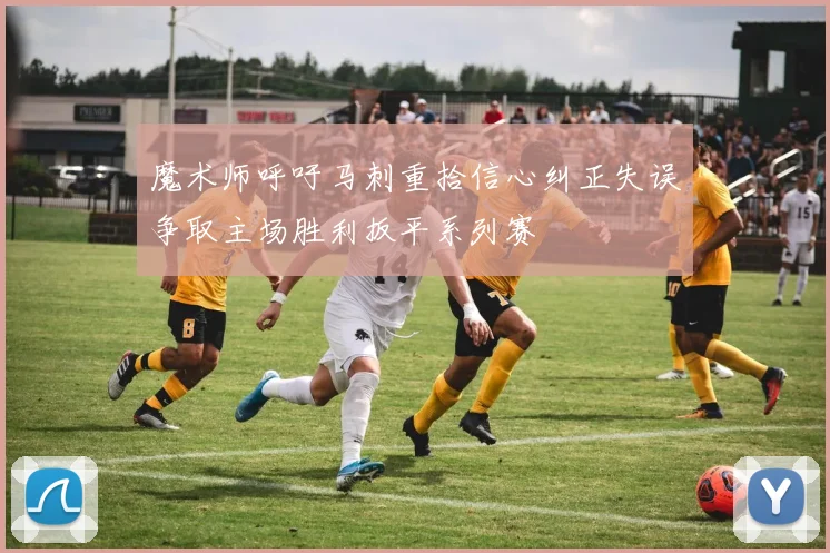 魔术师呼吁马刺重拾信心纠正失误争取主场胜利扳平系列赛