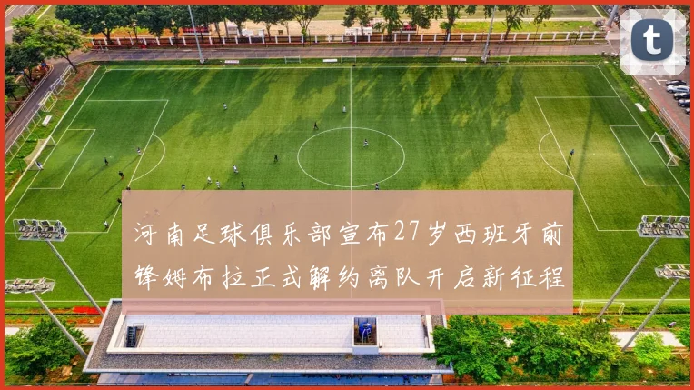 河南足球俱乐部宣布27岁西班牙前锋姆布拉正式解约离队开启新征程