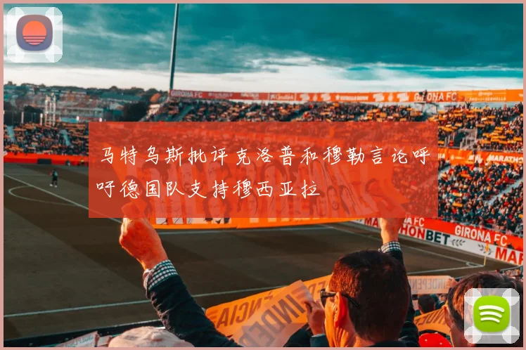 马特乌斯批评克洛普和穆勒言论呼吁德国队支持穆西亚拉