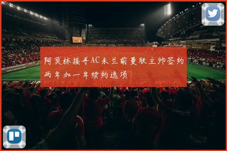 阿莫林接手AC米兰前曼联主帅签约两年加一年续约选项