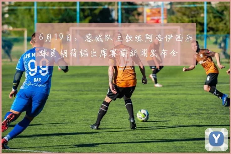 6月19日，蓉城队主教练阿洛伊西和球员胡荷韬出席赛前新闻发布会