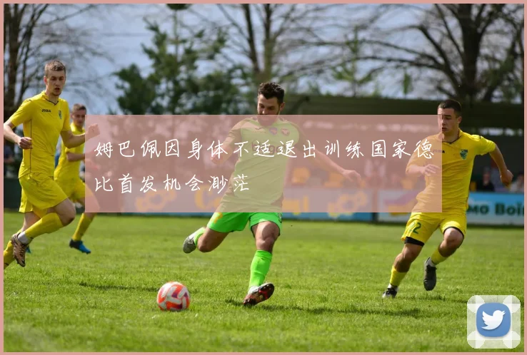 姆巴佩因身体不适退出训练国家德比首发机会渺茫
