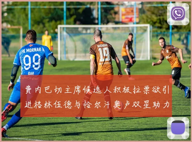 费内巴切主席候选人积极拉票欲引进格林伍德与恰尔汗奥卢双星助力球队