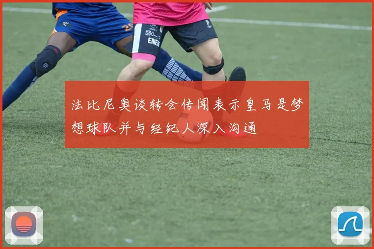 法比尼奥谈转会传闻表示皇马是梦想球队并与经纪人深入沟通