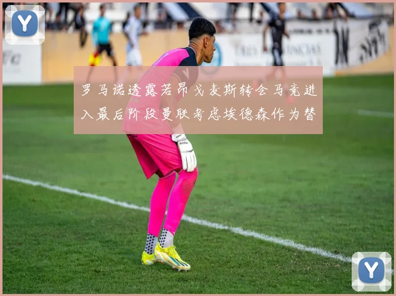 罗马诺透露若昂戈麦斯转会马竞进入最后阶段曼联考虑埃德森作为替代人选
