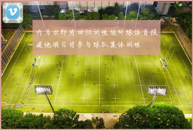 内马尔即将回归训练场环球体育报道他明日将参与球队集体训练