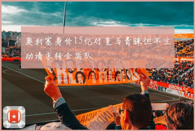 奥利塞身价15亿对皇马青睐但不主动请求转会离队