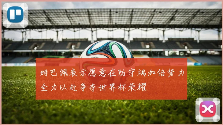 姆巴佩表示愿意在防守端加倍努力全力以赴争夺世界杯荣耀