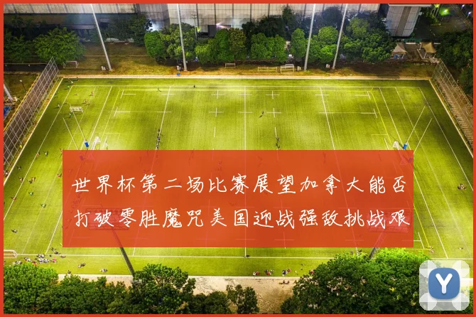 世界杯第二场比赛展望加拿大能否打破零胜魔咒美国迎战强敌挑战艰巨