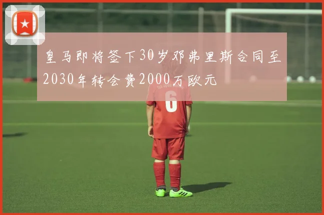皇马即将签下30岁邓弗里斯合同至2030年转会费2000万欧元