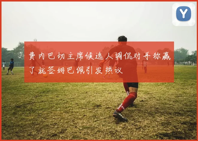 费内巴切主席候选人调侃对手称赢了就签姆巴佩引发热议