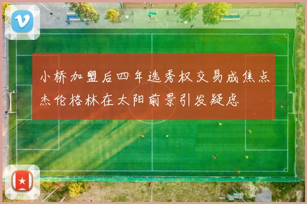 小桥加盟后四年选秀权交易成焦点杰伦格林在太阳前景引发疑虑