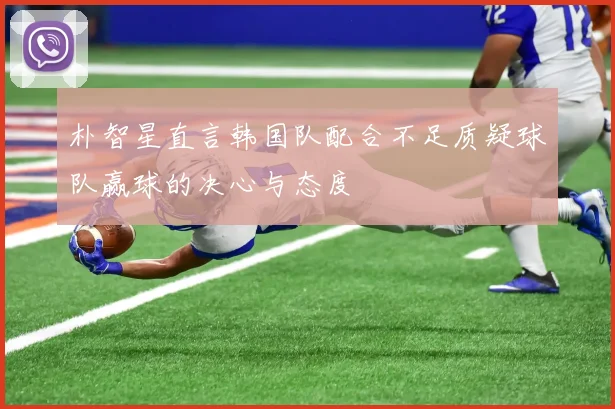 朴智星直言韩国队配合不足质疑球队赢球的决心与态度
