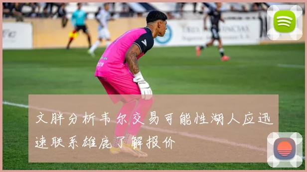 文胖分析韦尔交易可能性湖人应迅速联系雄鹿了解报价